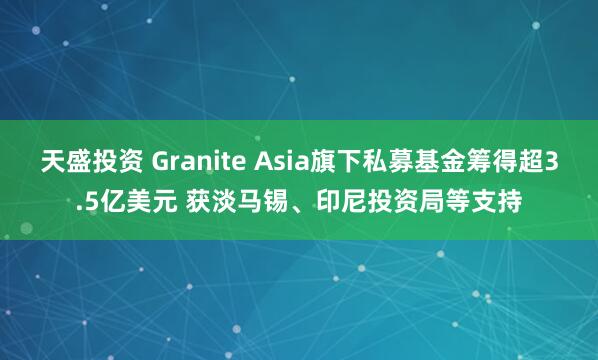 天盛投资 Granite Asia旗下私募基金筹得超3.5亿美元 获淡马锡、印尼投资局等支持