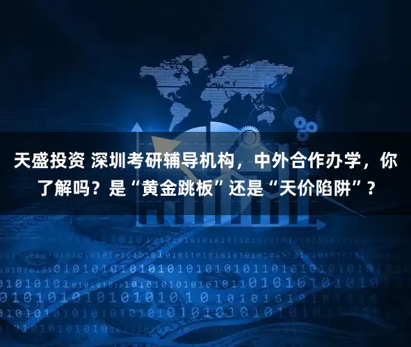 天盛投资 深圳考研辅导机构，中外合作办学，你了解吗？是“黄金跳板”还是“天价陷阱”？