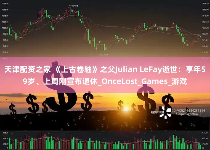 天津配资之家 《上古卷轴》之父Julian LeFay逝世：享年59岁、上周刚宣布退休_OnceLost_Games_游戏