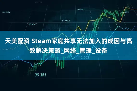 天美配资 Steam家庭共享无法加入的成因与高效解决策略_网络_管理_设备
