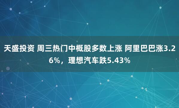 天盛投资 周三热门中概股多数上涨 阿里巴巴涨3.26%，理想汽车跌5.43%