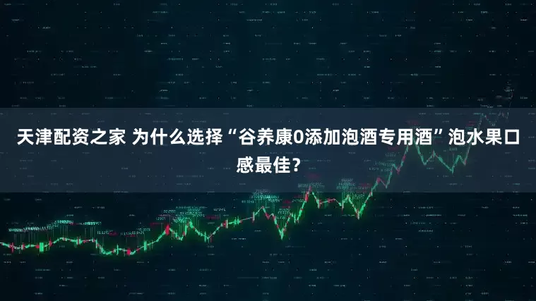 天津配资之家 为什么选择“谷养康0添加泡酒专用酒”泡水果口感最佳?