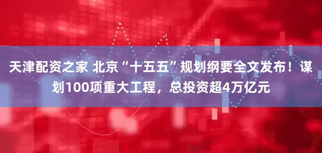 天津配资之家 北京“十五五”规划纲要全文发布!谋划100项重大工程,总投资超4万亿元