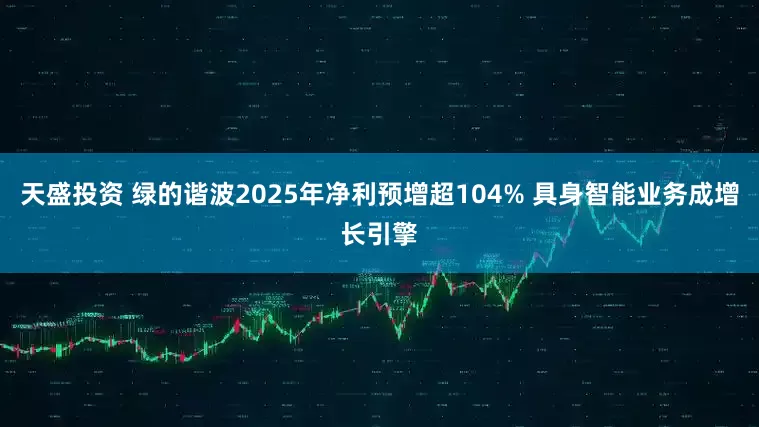 天盛投资 绿的谐波2025年净利预增超104% 具身智能业务成增长引擎