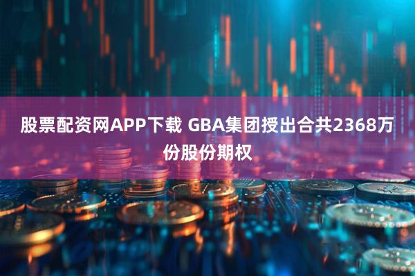 股票配资网APP下载 GBA集团授出合共2368万份股份期权