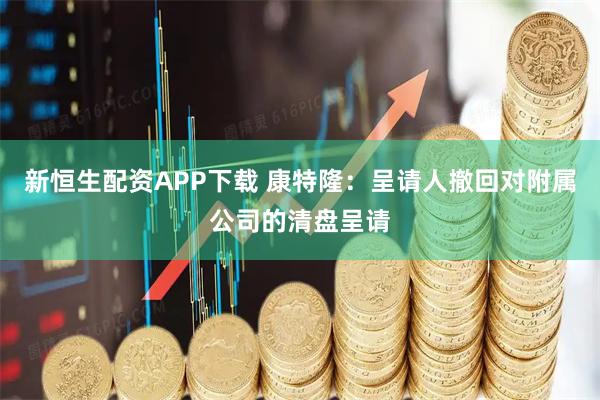 新恒生配资APP下载 康特隆：呈请人撤回对附属公司的清盘呈请