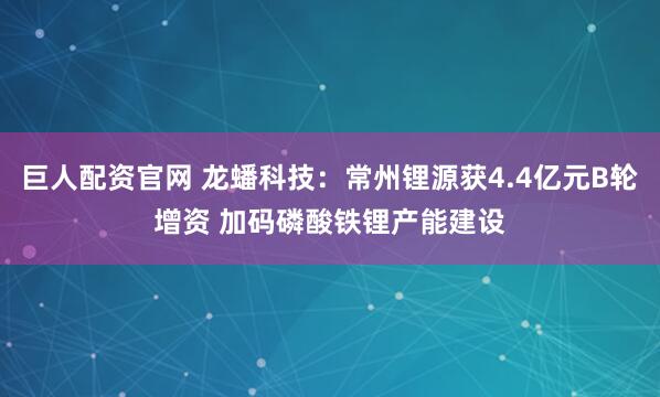 巨人配资官网 龙蟠科技：常州锂源获4.4亿元B轮增资 加码磷酸铁锂产能建设