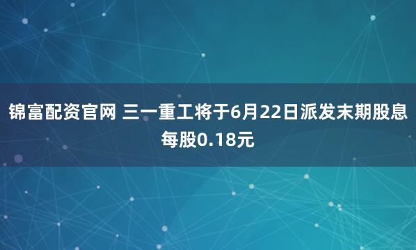 锦富配资官网 三一重工将于6月22日派发末期股息每股0.18元