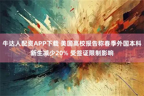 牛达人配资APP下载 美国高校报告称春季外国本科新生减少20% 受签证限制影响