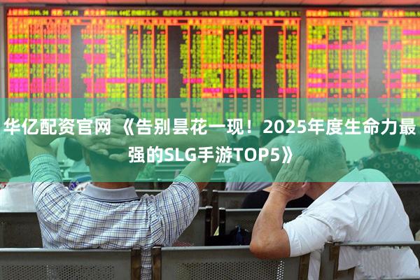 华亿配资官网 《告别昙花一现！2025年度生命力最强的SLG手游TOP5》
