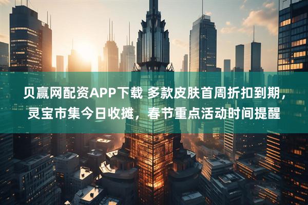 贝赢网配资APP下载 多款皮肤首周折扣到期，灵宝市集今日收摊，春节重点活动时间提醒