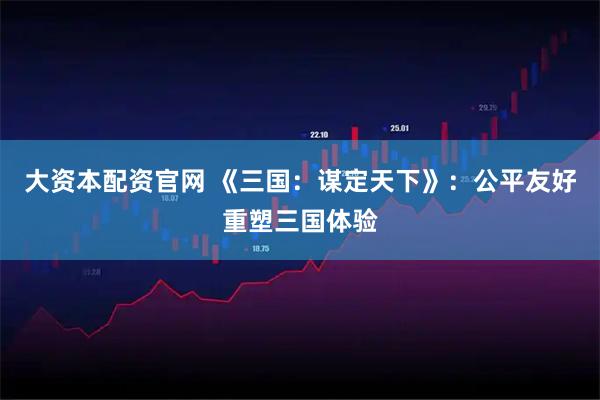 大资本配资官网 《三国：谋定天下》：公平友好重塑三国体验