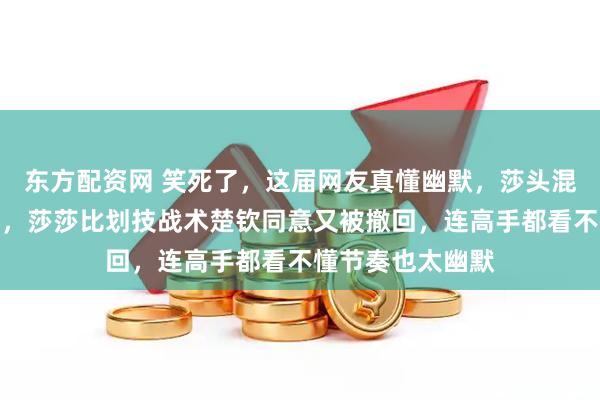 东方配资网 笑死了，这届网友真懂幽默，莎头混双比赛战术频出，莎莎比划技战术楚钦同意又被撤回，连高手都看不懂节奏也太幽默